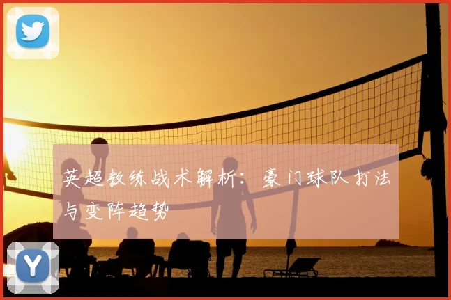 英超教练战术解析:豪门球队打法与变阵趋势