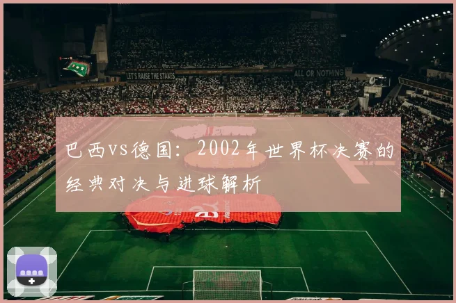 巴西vs德国:2002年世界杯决赛的经典对决与进球解析