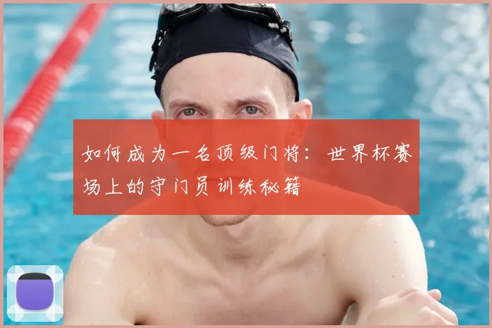 如何成为一名顶级门将:世界杯赛场上的守门员训练秘籍