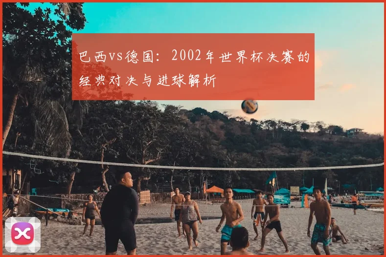 巴西vs德国:2002年世界杯决赛的经典对决与进球解析