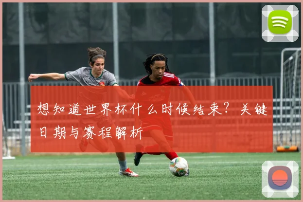 想知道世界杯什么时候结束?关键日期与赛程解析