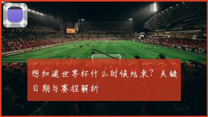想知道世界杯什么时候结束?关键日期与赛程解析