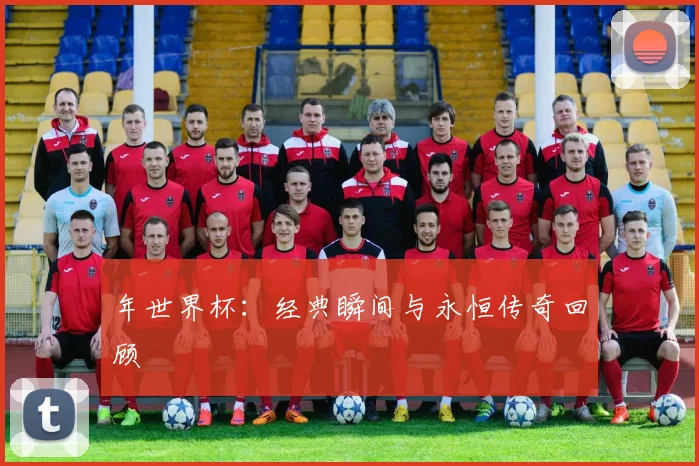 年世界杯:经典瞬间与永恒传奇回顾