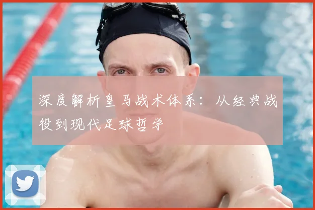 深度解析皇马战术体系:从经典战役到现代足球哲学